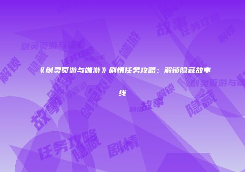 《剑灵页游与端游》剧情任务攻略：解锁隐藏故事线