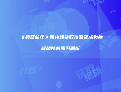 《碧蓝航线》四光辉获取攻略及成为绝版舰娘的原因解析