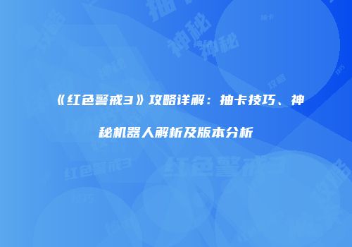 《红色警戒3》攻略详解：抽卡技巧、神秘机器人解析及版本分析