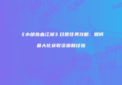 《小胡热血江湖》日常任务攻略：如何最大化获取资源和经验