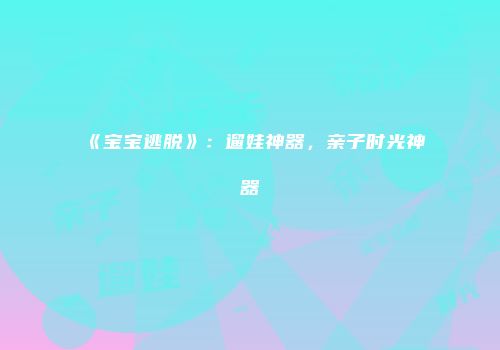 《宝宝逃脱》：遛娃神器，亲子时光神器