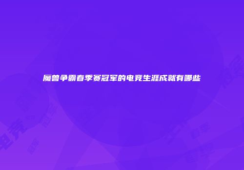 魔兽争霸春季赛冠军的电竞生涯成就有哪些