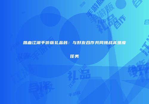 热血江湖手游版礼品码：与好友合作共同挑战高难度任务