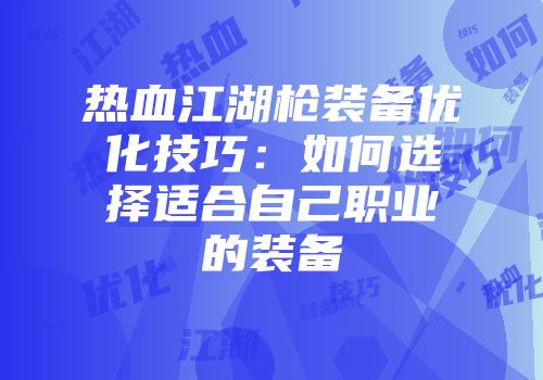 热血江湖枪装备优化技巧：如何选择适合自己职业的装备