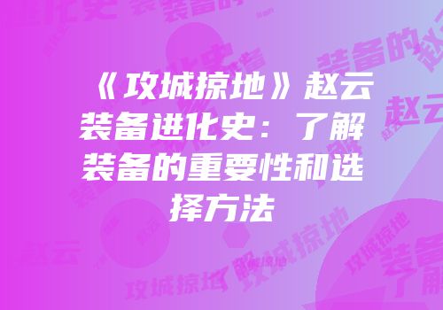 《攻城掠地》赵云装备进化史:了解装备的重要性和选择方法