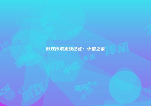 游戏传承家族记忆：中国之家