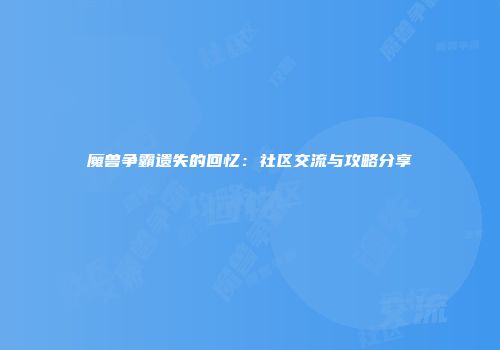 魔兽争霸遗失的回忆：社区交流与攻略分享
