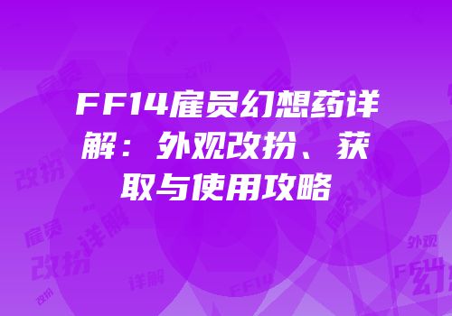 FF14雇员幻想药详解：外观改扮、获取与使用攻略