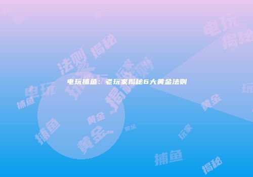 电玩捕鱼：老玩家揭秘6大黄金法则