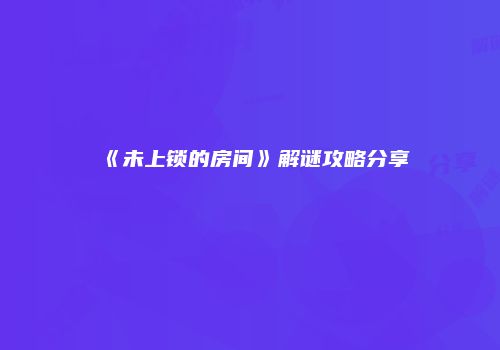 《未上锁的房间》解谜攻略分享