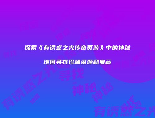 探索《有诱惑之光传奇页游》中的神秘地图寻找珍稀资源和宝藏