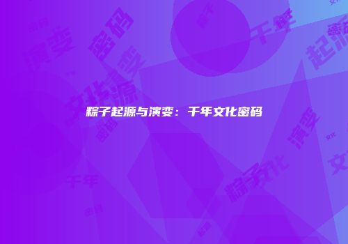 粽子起源与演变：千年文化密码