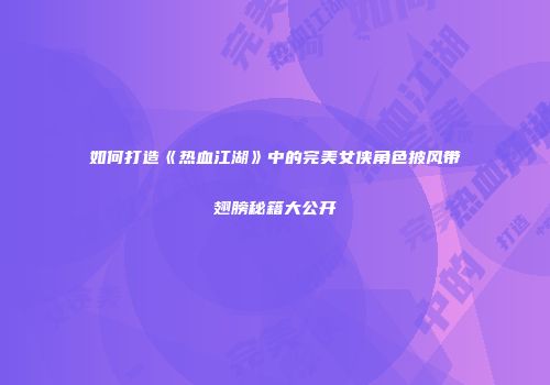 如何打造《热血江湖》中的完美女侠角色披风带翅膀秘籍大公开