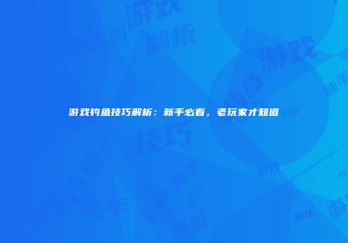 游戏钓鱼技巧解析：新手必看，老玩家才知道
