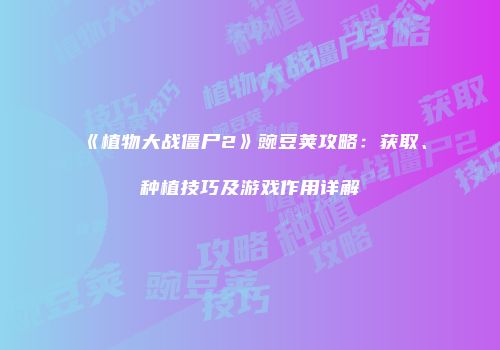 《植物大战僵尸2》豌豆荚攻略：获取、种植技巧及游戏作用详解