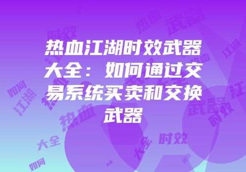 热血江湖时效武器大全：如何通过交易系统买卖和交换武器