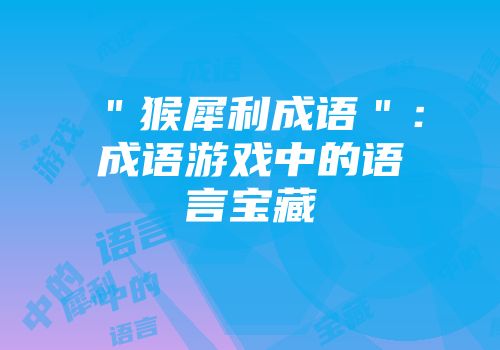 ＂猴犀利成语＂：成语游戏中的语言宝藏