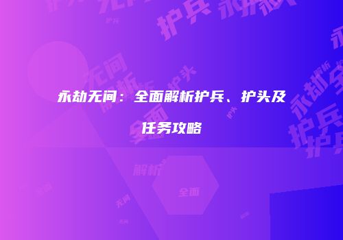 永劫无间：全面解析护兵、护头及任务攻略