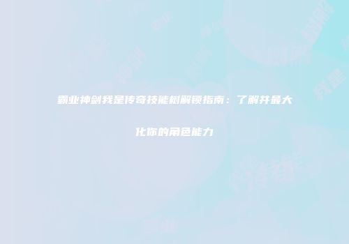 霸业神剑我是传奇技能树解锁指南：了解并最大化你的角色能力