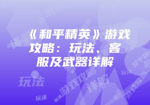 《和平精英》游戏攻略：玩法、客服及武器详解