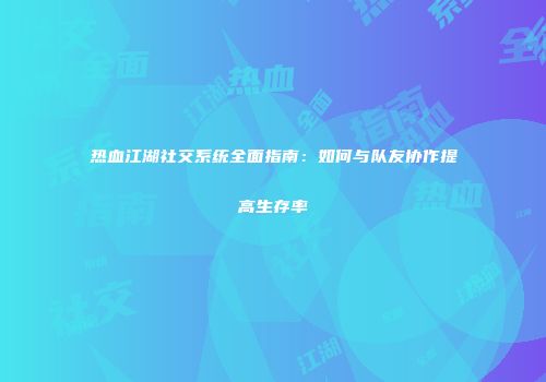 热血江湖社交系统全面指南：如何与队友协作提高生存率