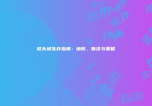 枕头城生存指南：地形、物资与策略