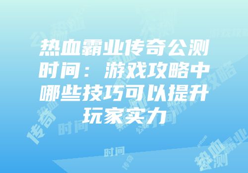 热血霸业传奇公测时间:游戏攻略中哪些技巧可以提升玩家实力