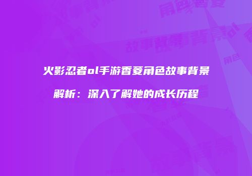 火影忍者ol手游香菱角色故事背景解析：深入了解她的成长历程