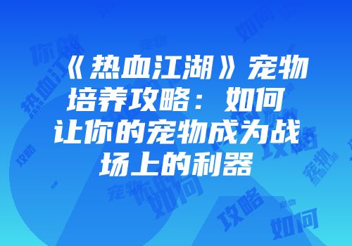 《热血江湖》宠物培养攻略：如何让你的宠物成为战场上的利器