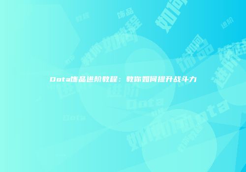 Dota饰品进阶教程：教你如何提升战斗力