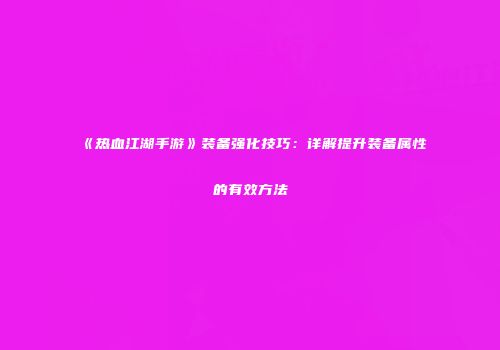 《热血江湖手游》装备强化技巧:详解提升装备属性的有效方法
