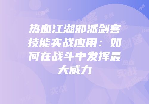 热血江湖邪派剑客技能实战应用：如何在战斗中发挥最大威力