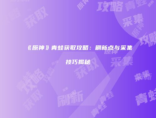 《原神》青蛙获取攻略：刷新点与采集技巧揭秘
