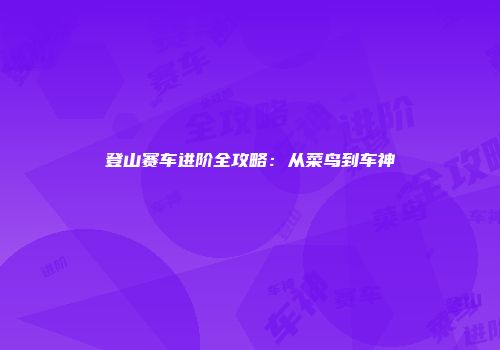 登山赛车进阶全攻略：从菜鸟到车神