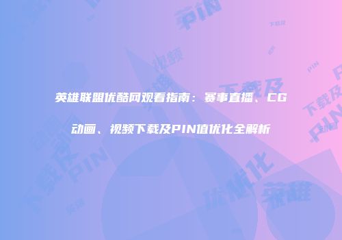 英雄联盟优酷网观看指南：赛事直播、CG动画、视频下载及PIN值优化全解析