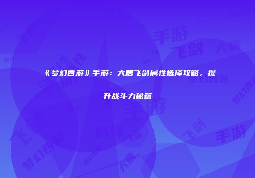 《梦幻西游》手游：大唐飞剑属性选择攻略，提升战斗力秘籍