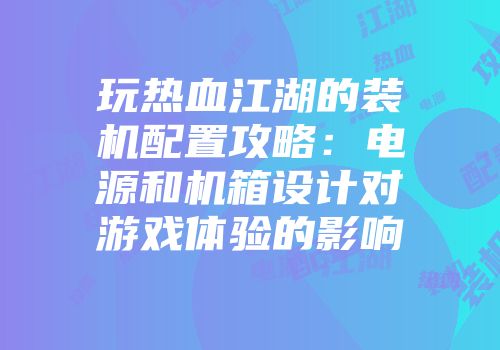 玩热血江湖的装机配置攻略：电源和机箱设计对游戏体验的影响