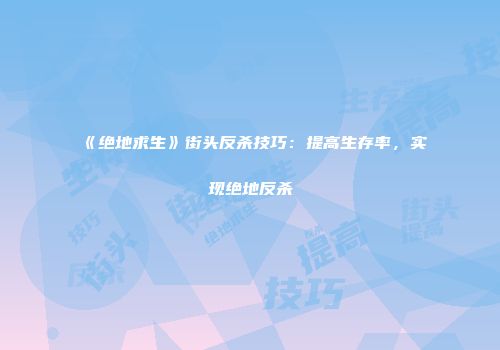 《绝地求生》街头反杀技巧：提高生存率，实现绝地反杀