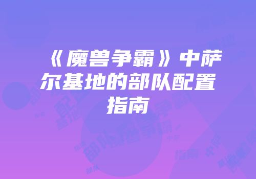 《魔兽争霸》中萨尔基地的部队配置指南