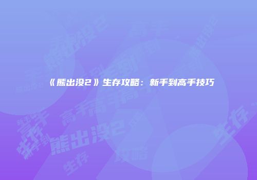 《熊出没2》生存攻略：新手到高手技巧