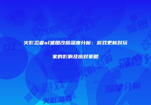 火影忍者ol雏田改版深度分析：游戏更新对玩家的影响及应对策略