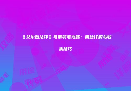 《艾尔登法环》弓箭羽毛攻略：用途详解与收集技巧