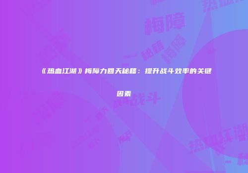 《热血江湖》梅障力回天秘籍：提升战斗效率的关键因素
