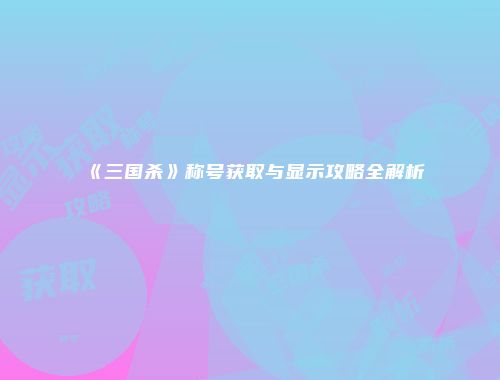 《三国杀》称号获取与显示攻略全解析