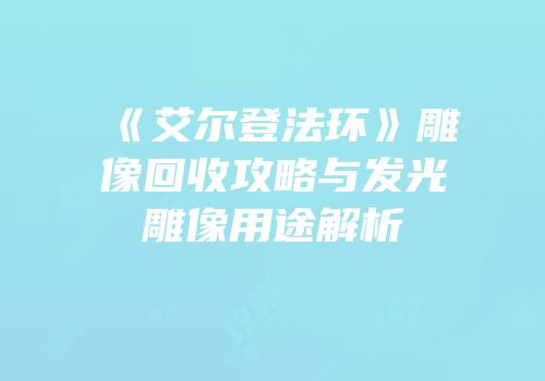 《艾尔登法环》雕像回收攻略与发光雕像用途解析