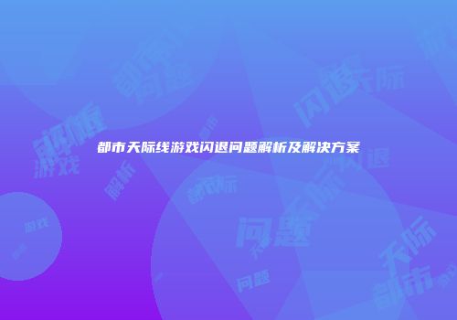 都市天际线游戏闪退问题解析及解决方案