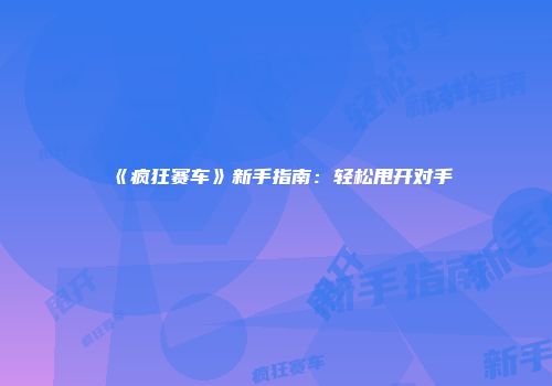 《疯狂赛车》新手指南：轻松甩开对手