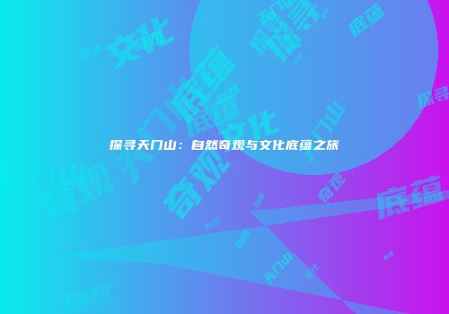 探寻天门山：自然奇观与文化底蕴之旅