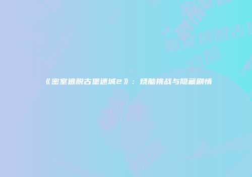 《密室逃脱古堡迷城2》：烧脑挑战与隐藏剧情