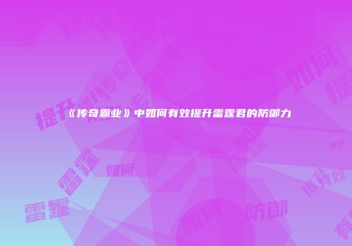 《传奇霸业》中如何有效提升雷霆君的防御力